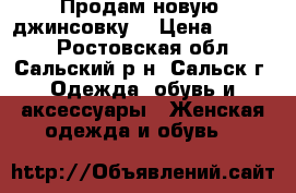 Продам новую  джинсовку  › Цена ­ 1 000 - Ростовская обл., Сальский р-н, Сальск г. Одежда, обувь и аксессуары » Женская одежда и обувь   